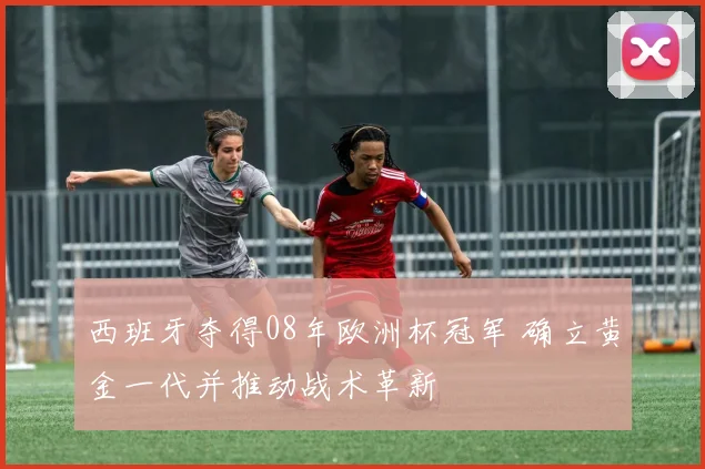西班牙夺得08年欧洲杯冠军 确立黄金一代并推动战术革新